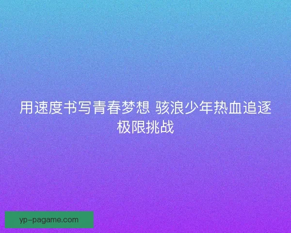 用速度书写青春梦想 骇浪少年热血追逐极限挑战