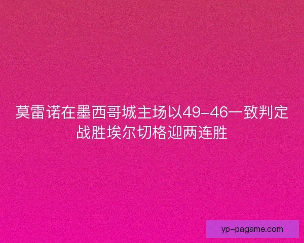 莫雷诺在墨西哥城主场以49-46一致判定战胜埃尔切格迎两连胜