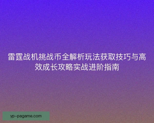 雷霆战机挑战币全解析玩法获取技巧与高效成长攻略实战进阶指南