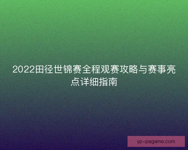 2022田径世锦赛全程观赛攻略与赛事亮点详细指南