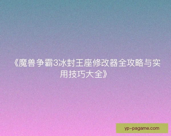 《魔兽争霸3冰封王座修改器全攻略与实用技巧大全》