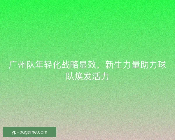 广州队年轻化战略显效，新生力量助力球队焕发活力