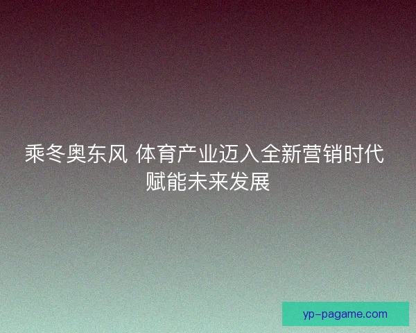 乘冬奥东风 体育产业迈入全新营销时代 赋能未来发展