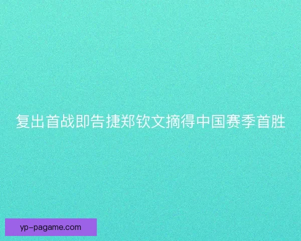 复出首战即告捷郑钦文摘得中国赛季首胜