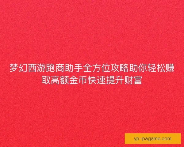 梦幻西游跑商助手全方位攻略助你轻松赚取高额金币快速提升财富