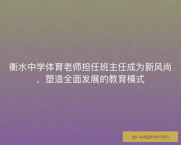 衡水中学体育老师担任班主任成为新风尚，塑造全面发展的教育模式