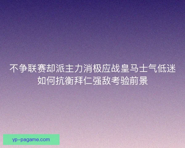 不争联赛却派主力消极应战皇马士气低迷如何抗衡拜仁强敌考验前景