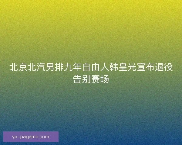 北京北汽男排九年自由人韩皇光宣布退役告别赛场