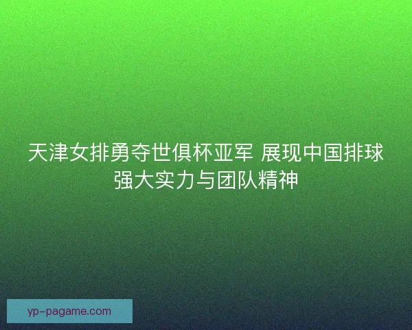 天津女排勇夺世俱杯亚军 展现中国排球强大实力与团队精神