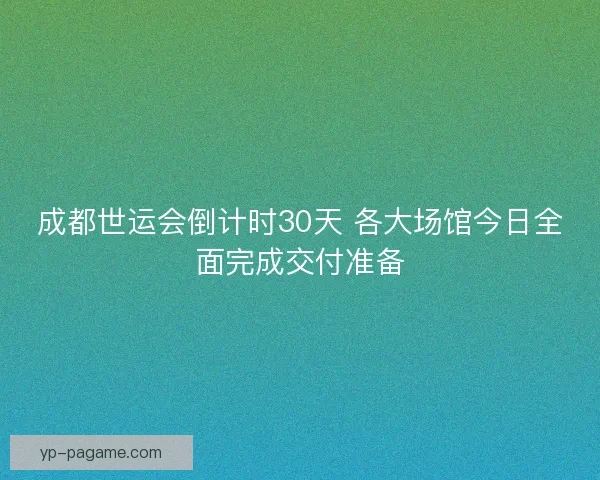 成都世运会倒计时30天 各大场馆今日全面完成交付准备 成都世运会倒计时30天 各大场馆今日全面完成交付准备