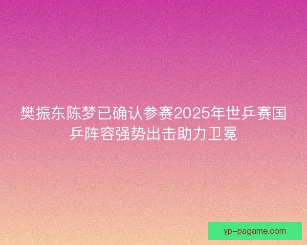 樊振东陈梦已确认参赛2025年世乒赛国乒阵容强势出击助力卫冕 樊振东陈梦已确认参赛2025年世乒赛国乒阵容强势出击助力卫冕