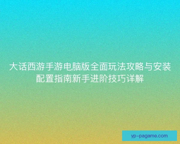 大话西游手游电脑版全面玩法攻略与安装配置指南新手进阶技巧详解