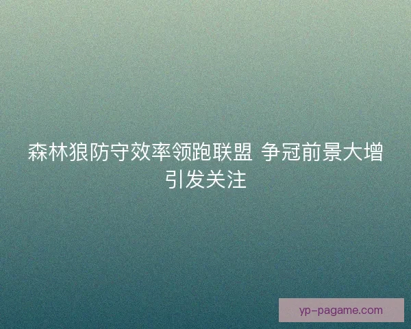 森林狼防守效率领跑联盟 争冠前景大增引发关注 森林狼防守效率领跑联盟 争冠前景大增引发关注