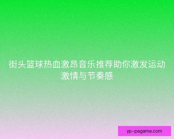 街头篮球热血激昂音乐推荐助你激发运动激情与节奏感 街头篮球热血激昂音乐推荐助你激发运动激情与节奏感