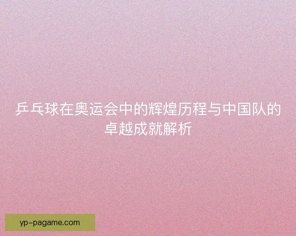 乒乓球在奥运会中的辉煌历程与中国队的卓越成就解析