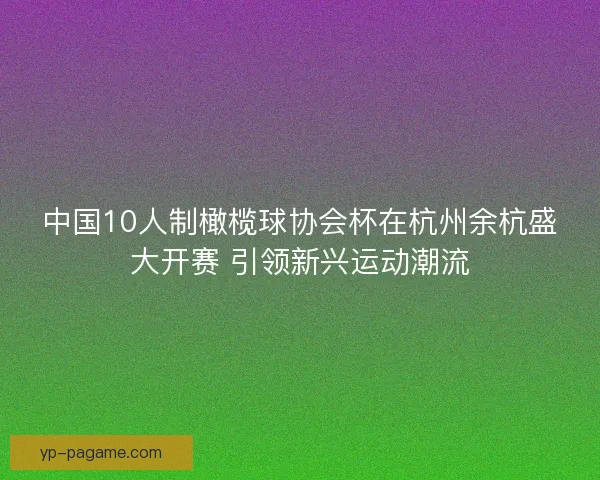 中国10人制橄榄球协会杯在杭州余杭盛大开赛 引领新兴运动潮流 中国10人制橄榄球协会杯在杭州余杭盛大开赛 引领新兴运动潮流