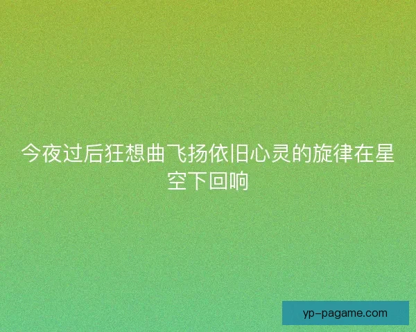 今夜过后狂想曲飞扬依旧心灵的旋律在星空下回响 今夜过后狂想曲飞扬依旧心灵的旋律在星空下回响