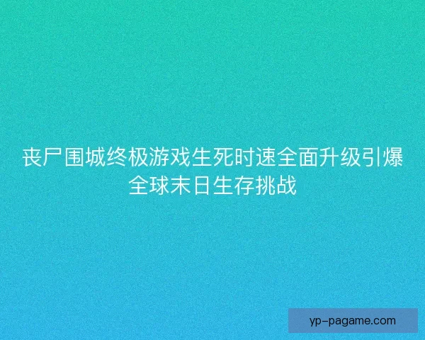 丧尸围城终极游戏生死时速全面升级引爆全球末日生存挑战