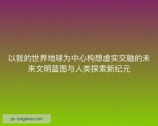 以我的世界地球为中心构想虚实交融的未来文明蓝图与人类探索新纪元