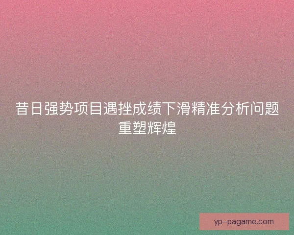昔日强势项目遇挫成绩下滑精准分析问题重塑辉煌