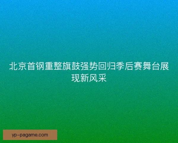 北京首钢重整旗鼓强势回归季后赛舞台展现新风采